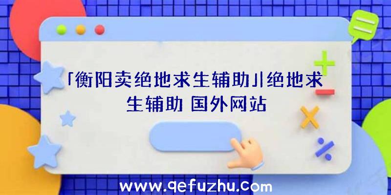 「衡阳卖绝地求生辅助」|绝地求生辅助